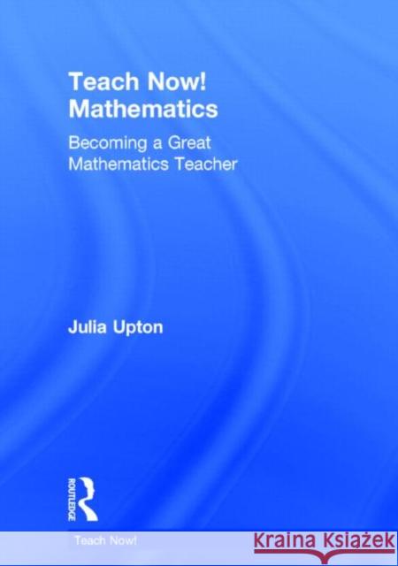 Teach Now! Mathematics: Becoming a Great Mathematics Teacher Julia Upton 9781138783164 Routledge