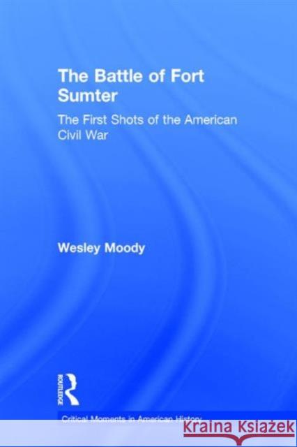 The Battle of Fort Sumter: The First Shots of the American Civil War Wesley Moody   9781138783461 Taylor and Francis