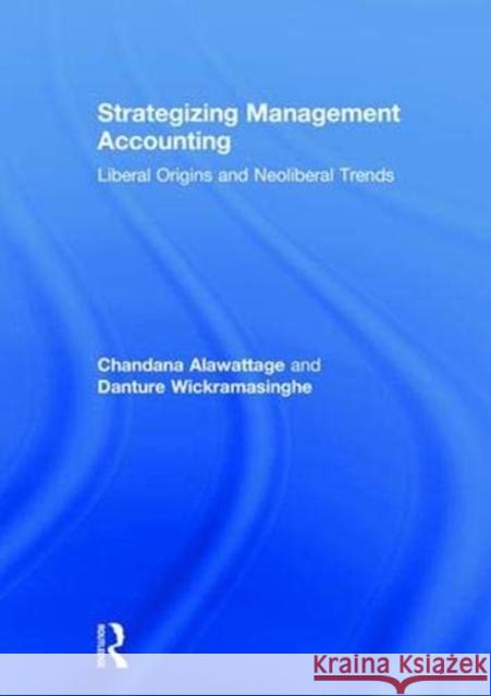Strategizing Management Accounting: Liberal Origins and Neoliberal Trends Chandana Alawattage Danture Wickramasinghe 9781138783546
