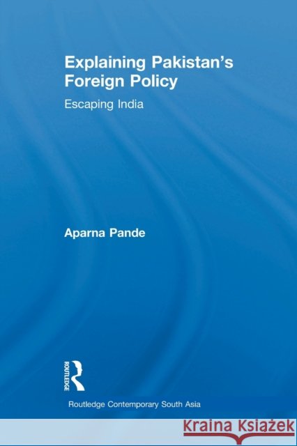 Explaining Pakistan's Foreign Policy: Escaping India Aparna Pande 9781138783560