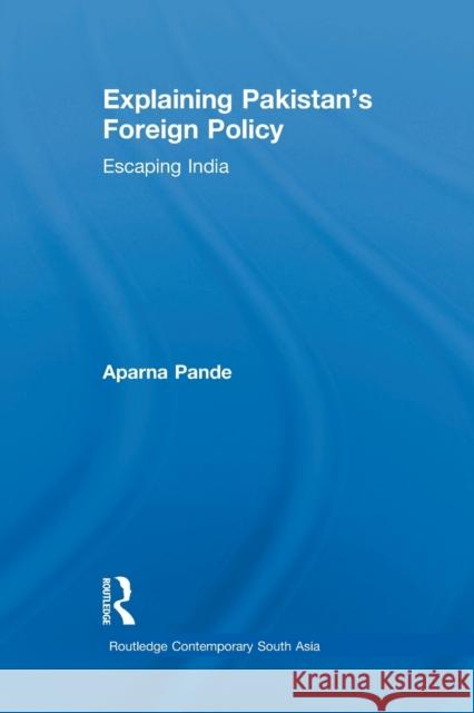 Explaining Pakistan's Foreign Policy: Escaping India Aparna Pande 9781138783560 Routledge