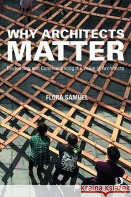 Why Architects Matter: Evidencing and Communicating the Value of Architects Flora Samuel 9781138783928