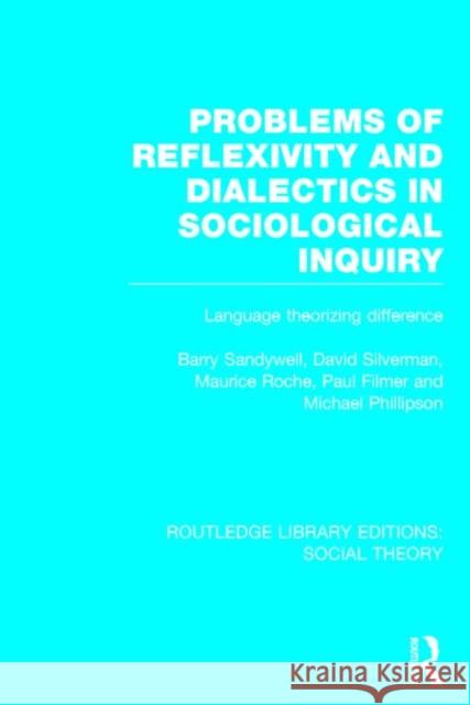 Problems of Reflexivity and Dialectics in Sociological Inquiry (Rle Social Theory): Language Theorizing Difference Barry Sandywell David Silverman Maurice Roche 9781138784123 Routledge