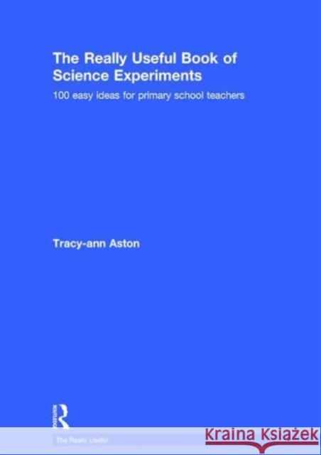 The Really Useful Book of Science Experiments: 100 Easy Ideas for Primary School Teachers Tracey-Ann Aston 9781138784130 Taylor & Francis Group