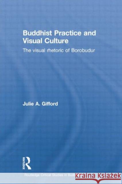 Buddhist Practice and Visual Culture: The Visual Rhetoric of Borobudur Julie Gifford 9781138784765