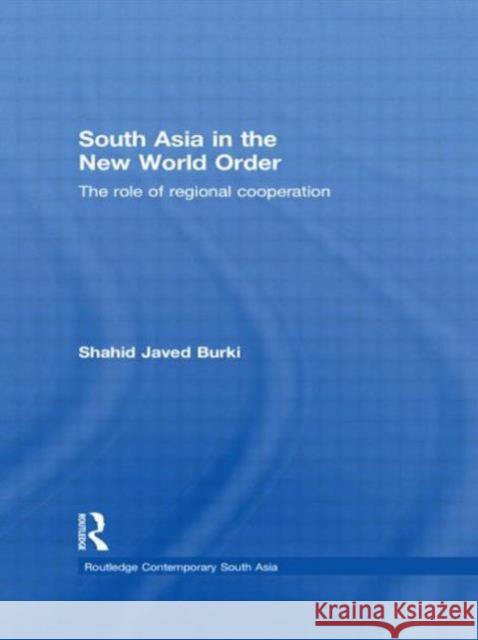 South Asia in the New World Order: The Role of Regional Cooperation Shahid Javed Burki 9781138784789