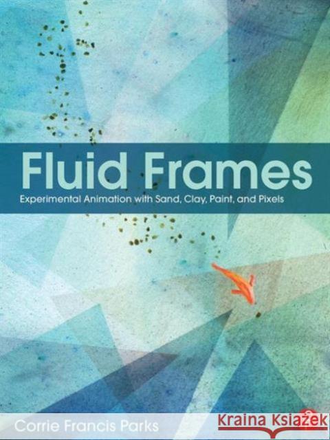 Fluid Frames: Experimental Animation with Sand, Clay, Paint, and Pixels Corrie Francis Parks 9781138784918 Focal Press