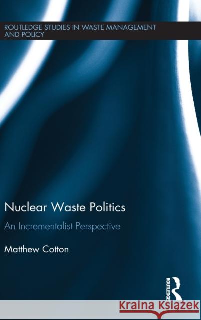 Nuclear Waste Politics: An Incrementalist Perspective Matthew Cotton 9781138785281