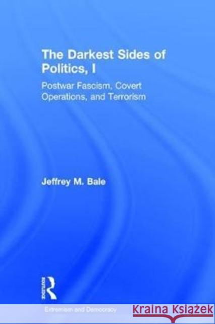 The Darkest Sides of Politics, I: Postwar Fascism, Covert Operations, and Terrorism Jeffrey Bale 9781138785601 Routledge