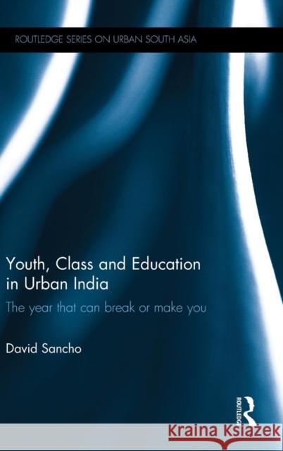 Youth, Class and Education in Urban India: The Year That Can Break or Make You David Sancho 9781138785861 Taylor & Francis Group