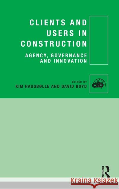 Clients and Users in Construction: Agency, Governance and Innovation Kim Haugbolle David Boyd 9781138786868 Routledge
