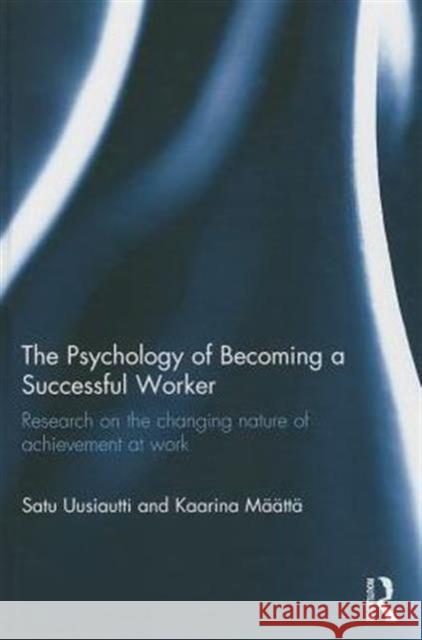 The Psychology of Becoming a Successful Worker: Research on the Changing Nature of Achievement at Work Uusiautti, Satu 9781138787421 Taylor and Francis