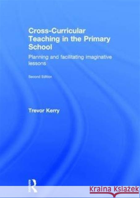 Cross-Curricular Teaching in the Primary School: Planning and Facilitating Imaginative Lessons Kerry, Trevor 9781138787902 Routledge