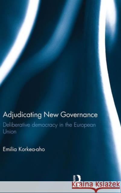 Adjudicating New Governance: Deliberative Democracy in the European Union Korkea-Aho, Emilia 9781138788039