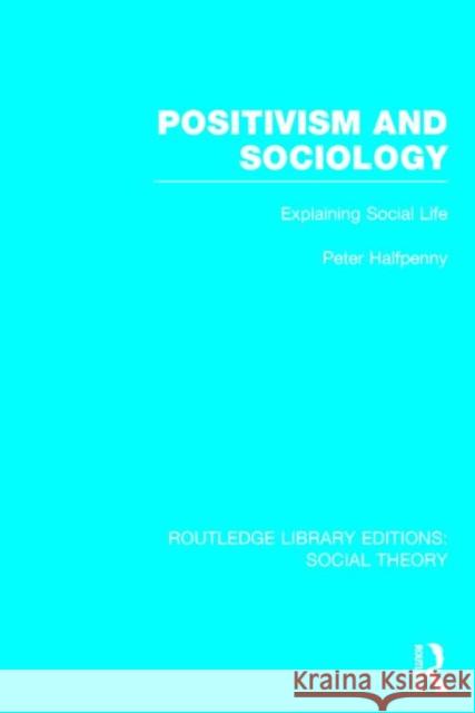 Positivism and Sociology: Explaining Social Life Peter Halfpenny 9781138788053