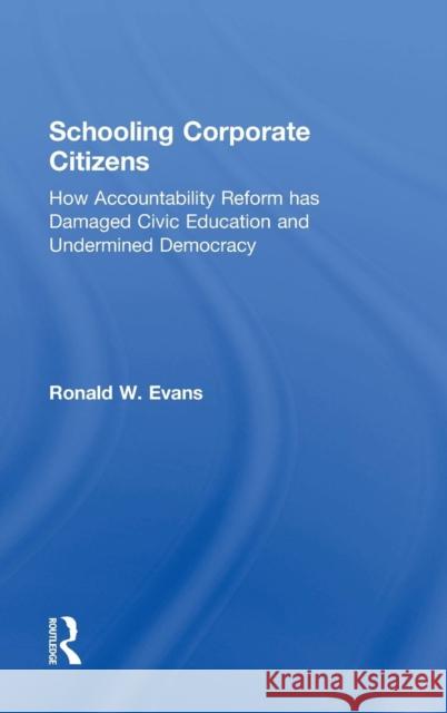 Schooling Corporate Citizens: How Accountability Reform Has Damaged Civic Education and Undermined Democracy Ronald W. Evans 9781138788428 Routledge