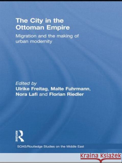 The City in the Ottoman Empire: Migration and the Making of Urban Modernity Ulrike Freitag Malte Fuhrmann Nora Lafi 9781138788978 Routledge