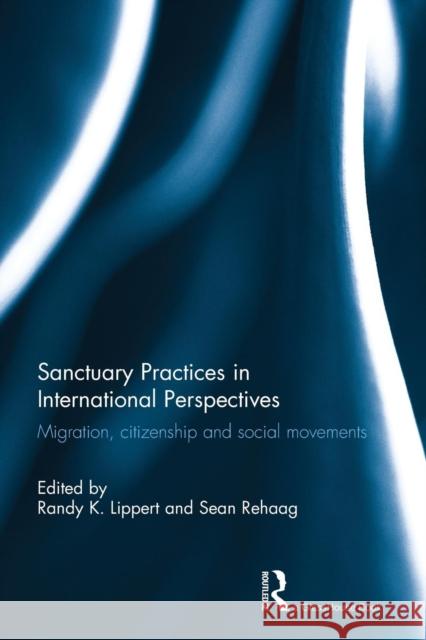 Sanctuary Practices in International Perspectives: Migration, Citizenship and Social Movements Randy Lippert Sean Rehaag 9781138789142