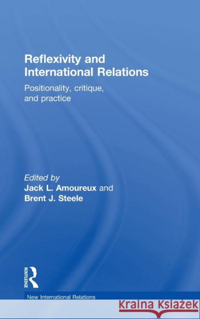 Reflexivity and International Relations: Positionality, Critique, and Practice Jack L. Amoureux Brent J. Steele 9781138789203