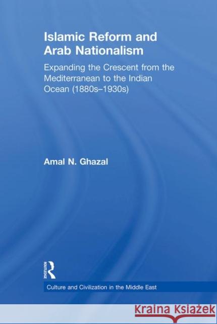 Islamic Reform and Arab Nationalism: Expanding the Crescent from the Mediterranean to the Indian Ocean (1880s-1930s) Amal N. Ghazal 9781138789296