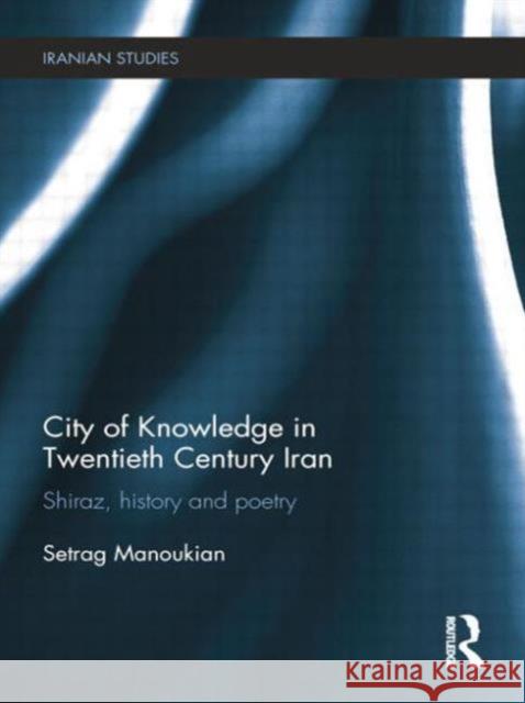 City of Knowledge in Twentieth Century Iran: Shiraz, History and Poetry Manoukian, Setrag 9781138789449 Routledge