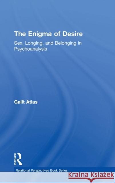 The Enigma of Desire: Sex, Longing, and Belonging in Psychoanalysis Galit Atlas 9781138789593