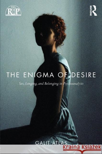 The Enigma of Desire: Sex, Longing, and Belonging in Psychoanalysis Galit Atlas 9781138789609