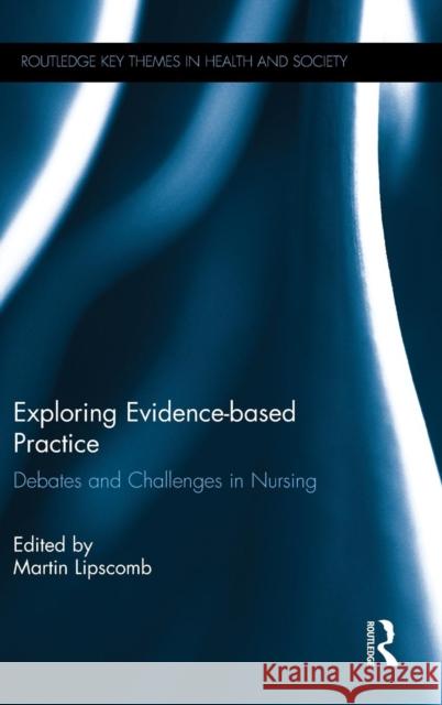 Exploring Evidence-Based Practice: Debates and Challenges in Nursing Martin Lipscomb Martin Lipscomb 9781138789906 Routledge