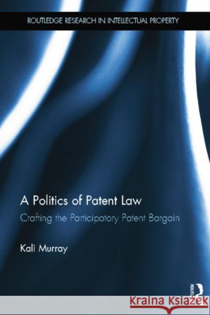 A Politics of Patent Law: Crafting the Participatory Patent Bargain Murray, Kali 9781138789920 Routledge