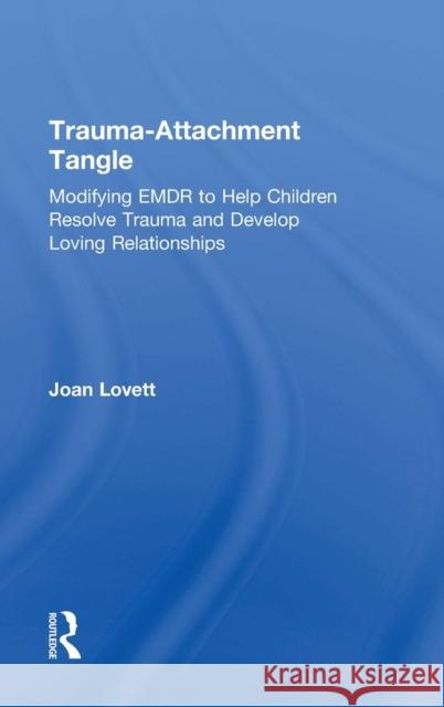 Trauma-Attachment Tangle: Modifying Emdr to Help Children Resolve Trauma and Develop Loving Relationships Joan Lovett 9781138789944 Routledge