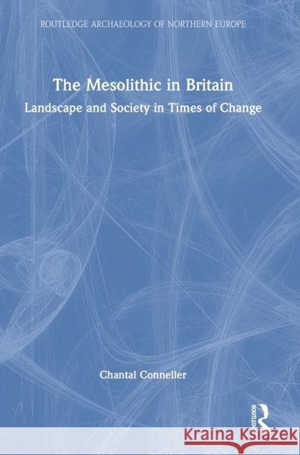 The Mesolithic in Britain: Landscape and Society in Times of Change Chantal Conneller 9781138790421 Routledge