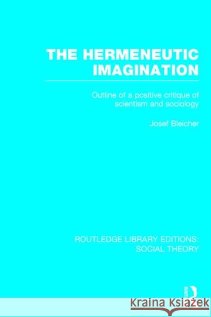 The Hermeneutic Imagination (Rle Social Theory): Outline of a Positive Critique of Scientism and Sociology Bleicher, Josef 9781138790599 Routledge