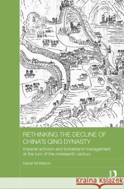 Rethinking the Decline of China's Qing Dynasty: Imperial Activism and Borderland Management at the Turn of the Nineteenth Century Daniel McMahon 9781138791046 Routledge