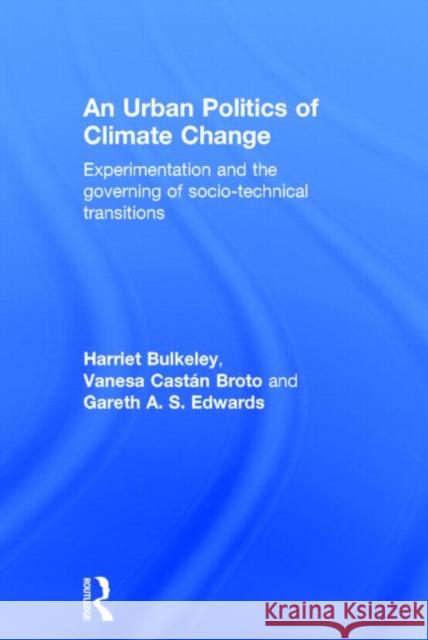 An Urban Politics of Climate Change: Experimentation and the Governing of Socio-Technical Transitions Harriet A Bulkeley Vanesa Castan Broto Gareth A.S. Edwards 9781138791091