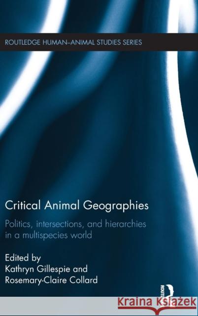 Critical Animal Geographies: Politics, Intersections and Hierarchies in a Multispecies World Gillespie, Kathryn 9781138791503 Routledge