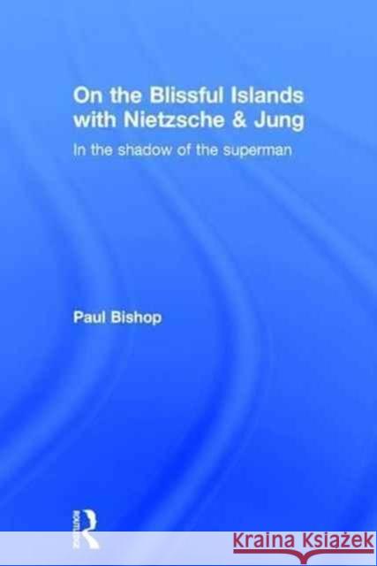 On the Blissful Islands with Nietzsche & Jung: In the Shadow of the Superman Paul Bishop 9781138791619