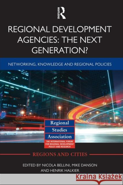 Regional Development Agencies: The Next Generation?: Networking, Knowledge and Regional Policies Nicola Bellini Mike Danson Henrik Halkier 9781138792210