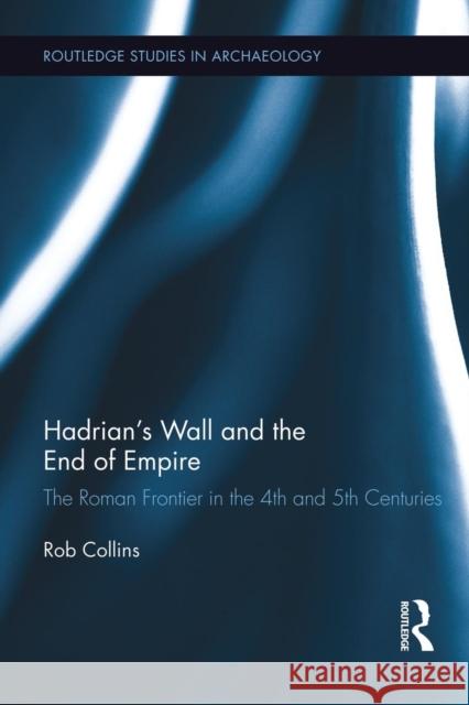 Hadrian's Wall and the End of Empire: The Roman Frontier in the 4th and 5th Centuries Rob Collins 9781138792463 Routledge