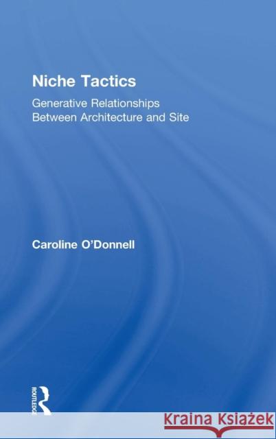 Niche Tactics: Generative Relationships Between Architecture and Site Caroline O'Donnell 9781138793118 Routledge