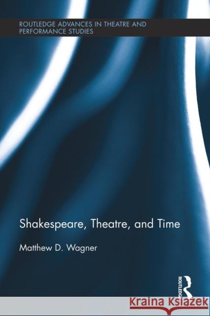 Shakespeare, Theatre, and Time Matthew Wagner 9781138793514 Routledge