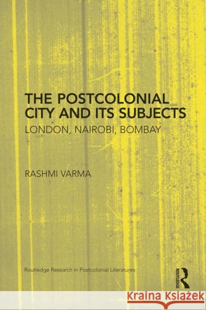 The Postcolonial City and Its Subjects: London, Nairobi, Bombay Rashmi Varma 9781138793767