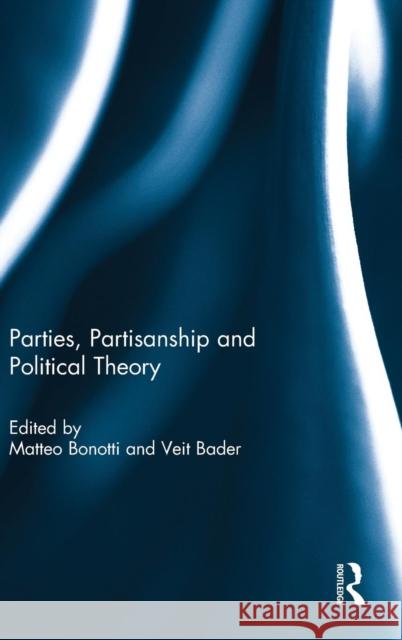 Parties, Partisanship and Political Theory Matteo Bonotti Veit Bader  9781138793842 Taylor and Francis