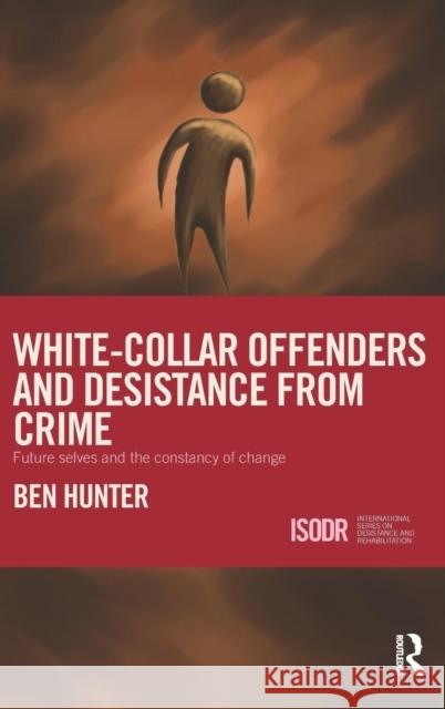 White-Collar Offenders and Desistance from Crime: Future Selves and the Constancy of Change Hunter, Ben 9781138794092 Routledge