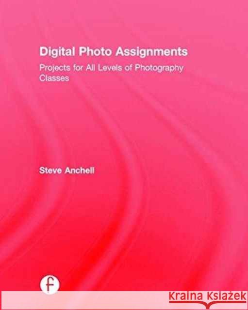 Digital Photo Assignments: Projects for All Levels of Photography Classes Anchell, Steve 9781138794481 Taylor and Francis