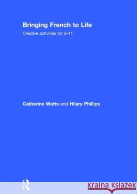 Bringing French to Life: Creative Activities for 5-11 Catherine Watts Hilary Phillips 9781138795303 Routledge