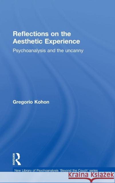 Reflections on the Aesthetic Experience: Psychoanalysis and the Uncanny Gregorio Kohon 9781138795419 Taylor & Francis Group