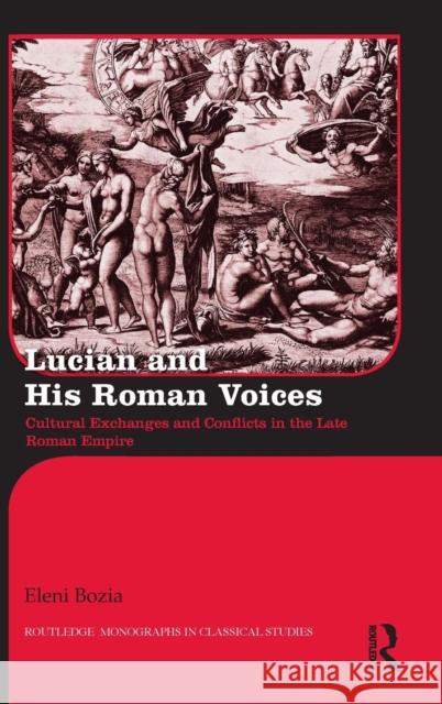 Lucian and His Roman Voices: Cultural Exchanges and Conflicts in the Late Roman Empire Eleni Bozia 9781138796751 Routledge