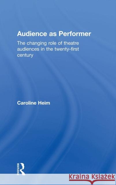 Audience as Performer: The changing role of theatre audiences in the twenty-first century Heim, Caroline 9781138796911