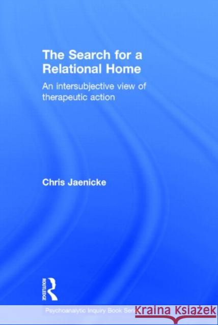 The Search for a Relational Home: An Intersubjective View of Therapeutic Action Chris Jaenicke 9781138796997