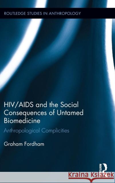Hiv/AIDS and the Social Consequences of Untamed Biomedicine: Anthropological Complicities Graham Fordham   9781138797222 Taylor and Francis